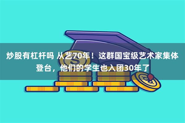 炒股有杠杆吗 从艺70年！这群国宝级艺术家集体登台，他们的学生也入团30年了