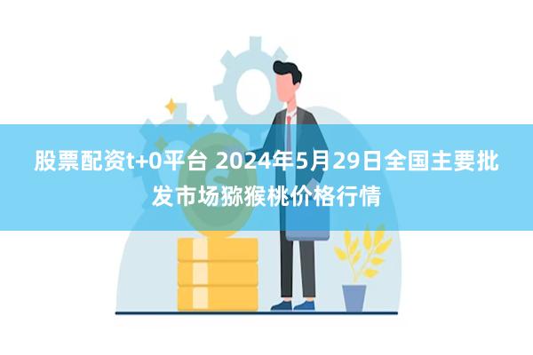 股票配资t+0平台 2024年5月29日全国主要批发市场猕猴桃价格行情