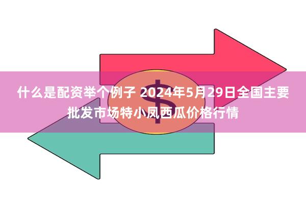 什么是配资举个例子 2024年5月29日全国主要批发市场特小凤西瓜价格行情