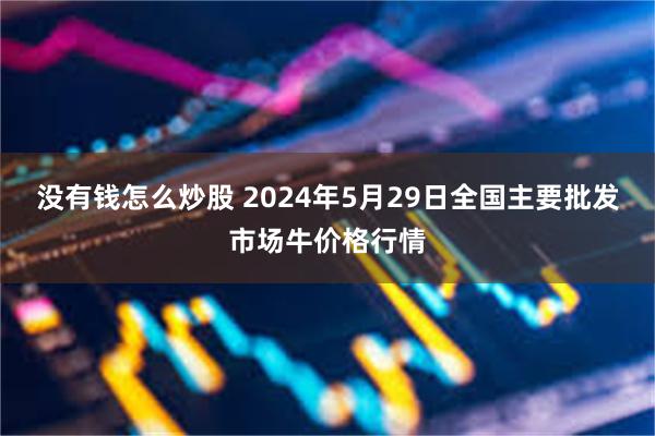 没有钱怎么炒股 2024年5月29日全国主要批发市场牛价格行情