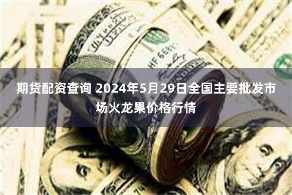 期货配资查询 2024年5月29日全国主要批发市场火龙果价格行情