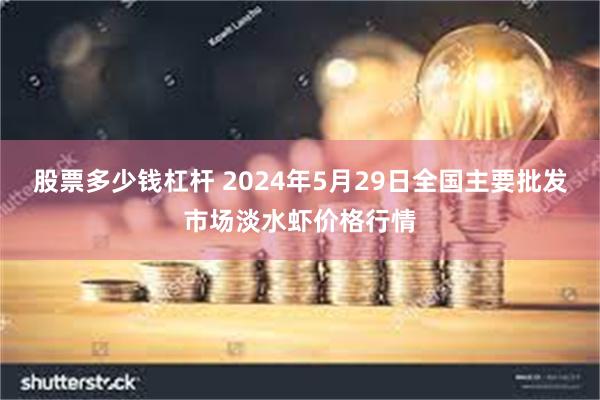 股票多少钱杠杆 2024年5月29日全国主要批发市场淡水虾价格行情