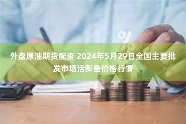 外盘原油期货配资 2024年5月29日全国主要批发市场活鲫鱼价格行情