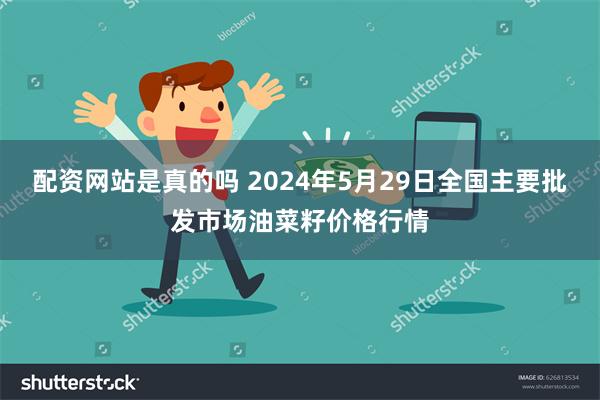 配资网站是真的吗 2024年5月29日全国主要批发市场油菜籽价格行情