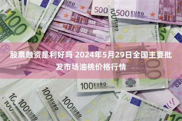 股票融资是利好吗 2024年5月29日全国主要批发市场油桃价格行情