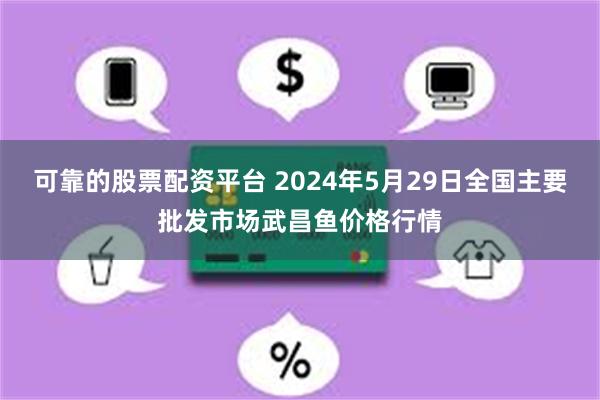 可靠的股票配资平台 2024年5月29日全国主要批发市场武昌鱼价格行情