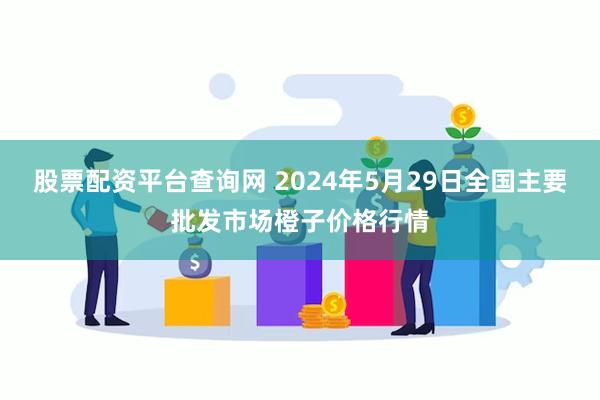 股票配资平台查询网 2024年5月29日全国主要批发市场橙子价格行情