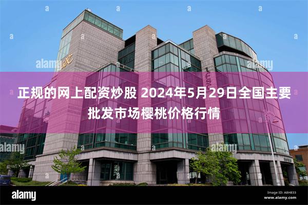 正规的网上配资炒股 2024年5月29日全国主要批发市场樱桃价格行情