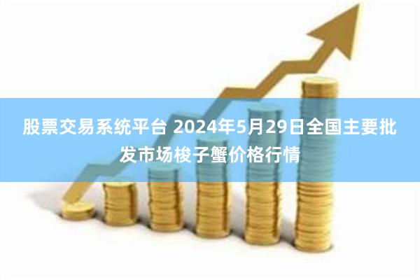 股票交易系统平台 2024年5月29日全国主要批发市场梭子蟹价格行情