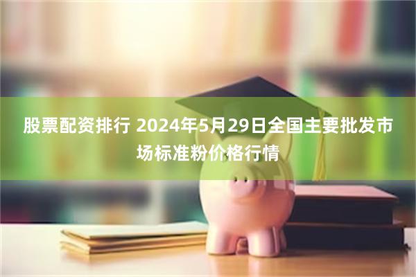 股票配资排行 2024年5月29日全国主要批发市场标准粉价格行情