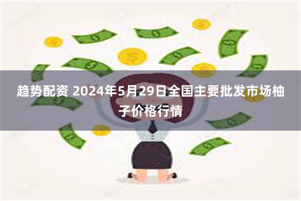 趋势配资 2024年5月29日全国主要批发市场柚子价格行情