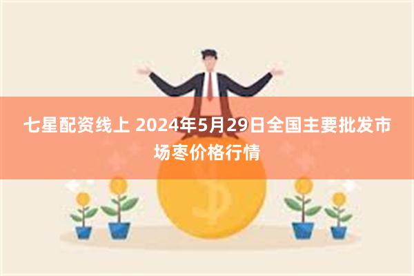 七星配资线上 2024年5月29日全国主要批发市场枣价格行情