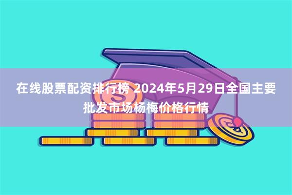 在线股票配资排行榜 2024年5月29日全国主要批发市场杨梅价格行情