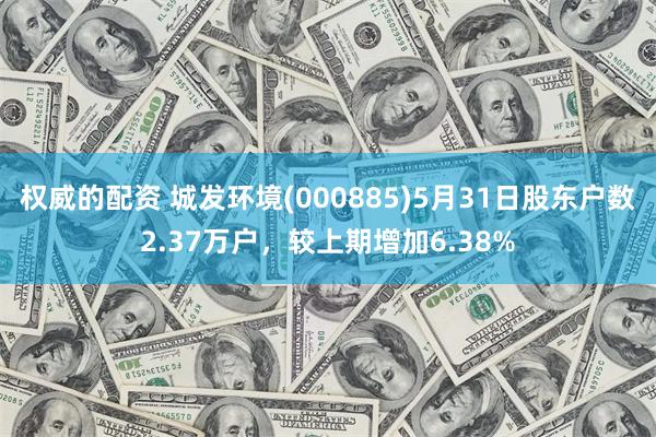 权威的配资 城发环境(000885)5月31日股东户数2.37万户，较上期增加6.38%