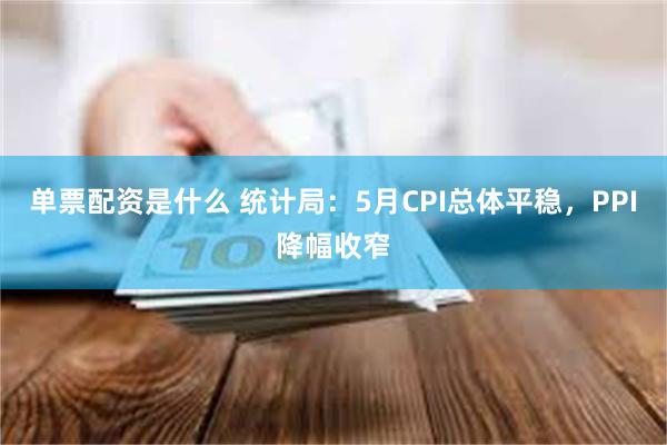 单票配资是什么 统计局：5月CPI总体平稳，PPI降幅收窄