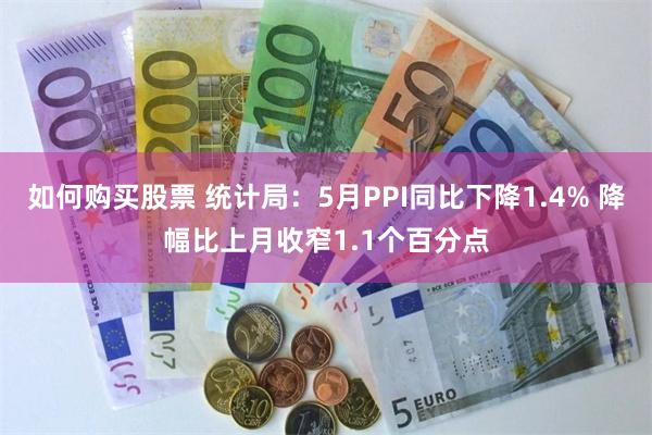 如何购买股票 统计局：5月PPI同比下降1.4% 降幅比上月收窄1.1个百分点