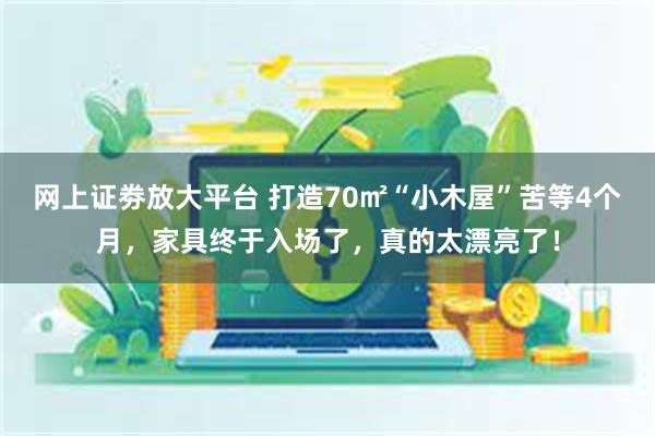 网上证劵放大平台 打造70㎡“小木屋”苦等4个月，家具终于入场了，真的太漂亮了！