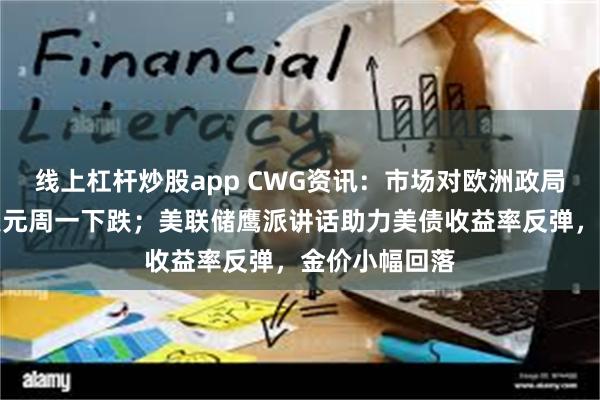 线上杠杆炒股app CWG资讯：市场对欧洲政局担忧缓解，美元周一下跌；美联储鹰派讲话助力美债收益率反弹，金价小幅回落