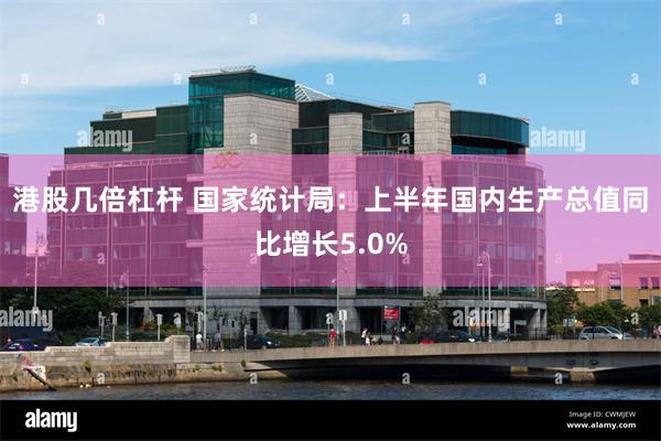 港股几倍杠杆 国家统计局：上半年国内生产总值同比增长5.0%