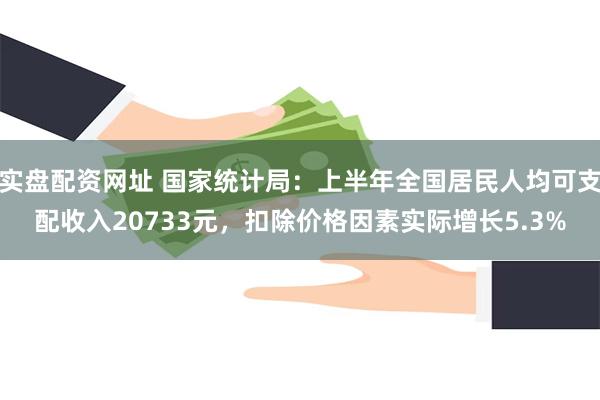 实盘配资网址 国家统计局：上半年全国居民人均可支配收入20733元，扣除价格因素实际增长5.3%