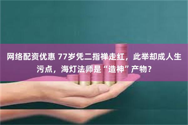 网络配资优惠 77岁凭二指禅走红，此举却成人生污点，海灯法师是“造神”产物？