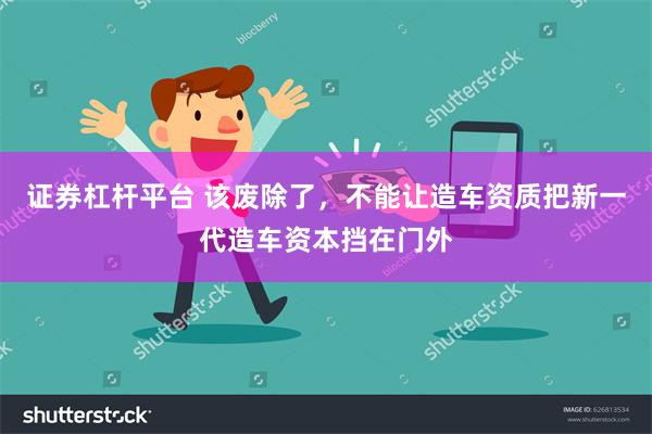 证券杠杆平台 该废除了，不能让造车资质把新一代造车资本挡在门外