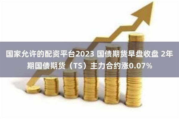 国家允许的配资平台2023 国债期货早盘收盘 2年期国债期货（TS）主力合约涨0.07%