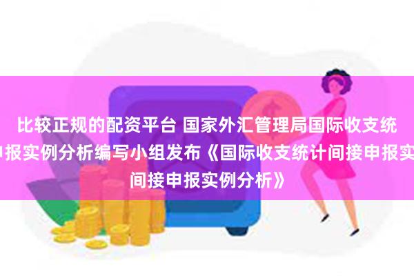 比较正规的配资平台 国家外汇管理局国际收支统计间接申报实例分析编写小组发布《国际收支统计间接申报实例分析》