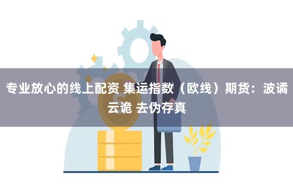 专业放心的线上配资 集运指数（欧线）期货：波谲云诡 去伪存真