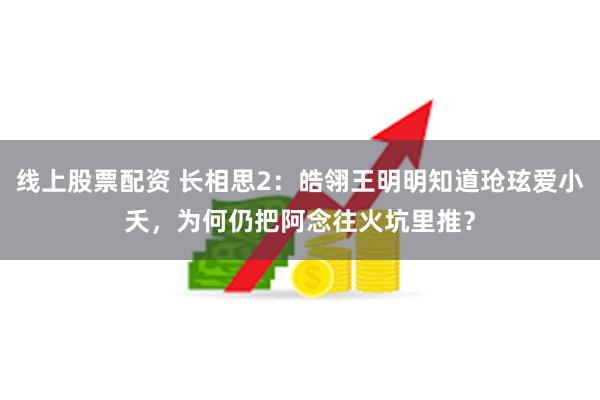 线上股票配资 长相思2：皓翎王明明知道玱玹爱小夭，为何仍把阿念往火坑里推？