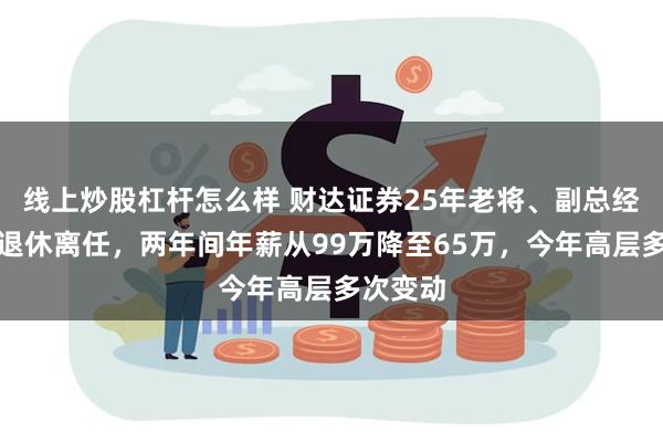 线上炒股杠杆怎么样 财达证券25年老将、副总经理张元退休离任，两年间年薪从99万降至65万，今年高层多次变动