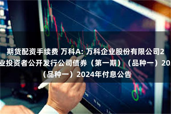 期货配资手续费 万科A: 万科企业股份有限公司2023年面向专业投资者公开发行公司债券（第一期）（品种一）2024年付息公告