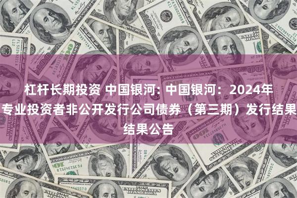 杠杆长期投资 中国银河: 中国银河：2024年面向专业投资者非公开发行公司债券（第三期）发行结果公告