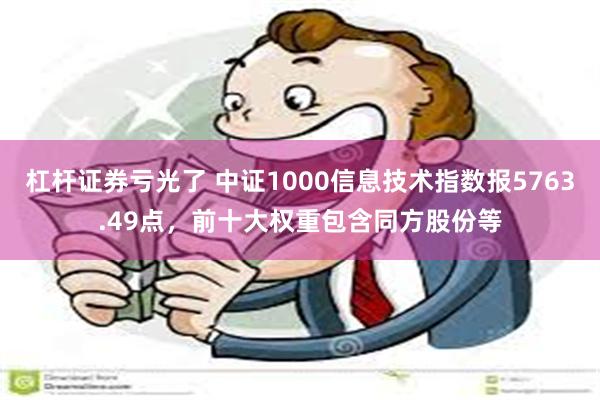 杠杆证券亏光了 中证1000信息技术指数报5763.49点，前十大权重包含同方股份等