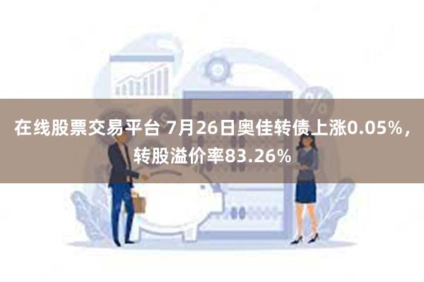 在线股票交易平台 7月26日奥佳转债上涨0.05%，转股溢价率83.26%