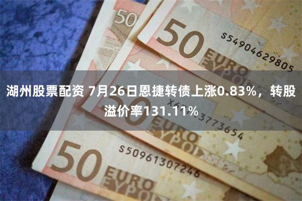 湖州股票配资 7月26日恩捷转债上涨0.83%，转股溢价率131.11%