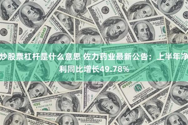 炒股票杠杆是什么意思 佐力药业最新公告：上半年净利同比增长49.78%