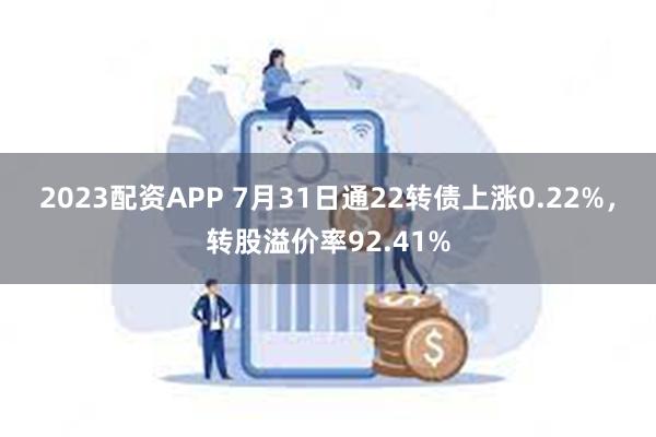 2023配资APP 7月31日通22转债上涨0.22%，转股溢价率92.41%