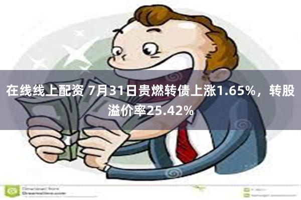 在线线上配资 7月31日贵燃转债上涨1.65%，转股溢价率25.42%