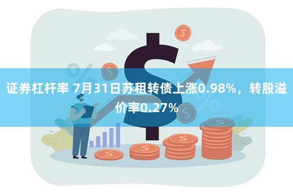 证券杠杆率 7月31日苏租转债上涨0.98%，转股溢价率0.27%