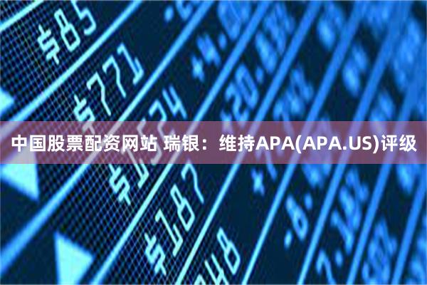 中国股票配资网站 瑞银：维持APA(APA.US)评级