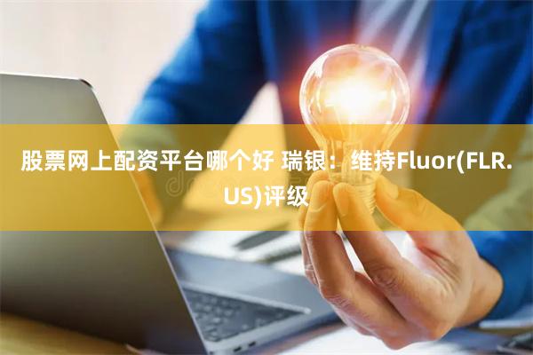 股票网上配资平台哪个好 瑞银：维持Fluor(FLR.US)评级