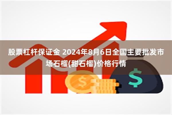 股票杠杆保证金 2024年8月6日全国主要批发市场石榴(甜石榴)价格行情