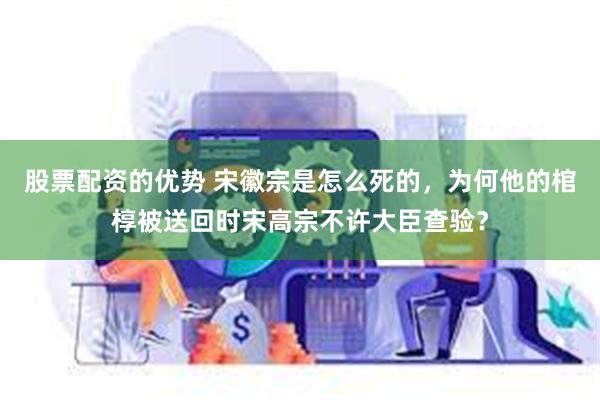 股票配资的优势 宋徽宗是怎么死的，为何他的棺椁被送回时宋高宗不许大臣查验？