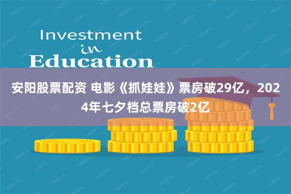 安阳股票配资 电影《抓娃娃》票房破29亿，2024年七夕档总票房破2亿