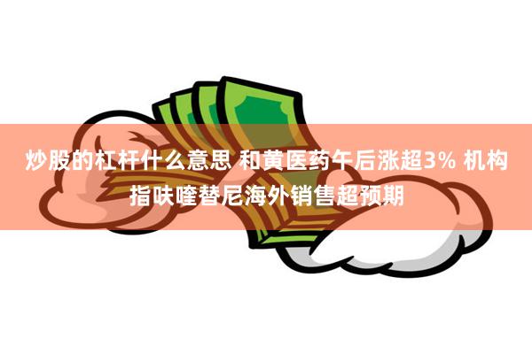 炒股的杠杆什么意思 和黄医药午后涨超3% 机构指呋喹替尼海外销售超预期