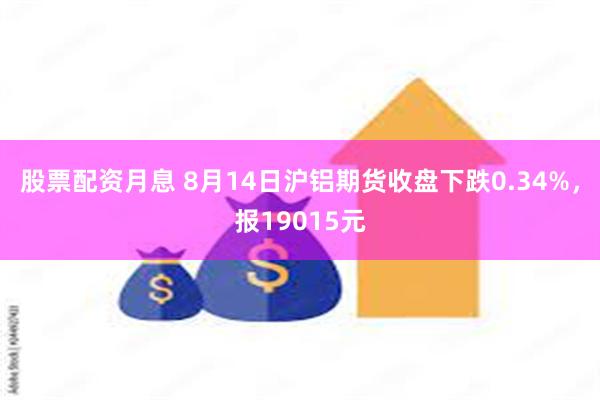 股票配资月息 8月14日沪铝期货收盘下跌0.34%，报19015元