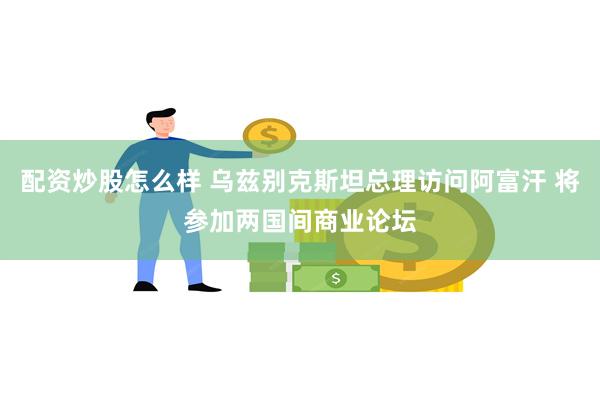 配资炒股怎么样 乌兹别克斯坦总理访问阿富汗 将参加两国间商业论坛