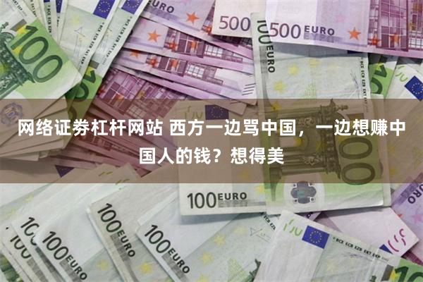 网络证劵杠杆网站 西方一边骂中国，一边想赚中国人的钱？想得美