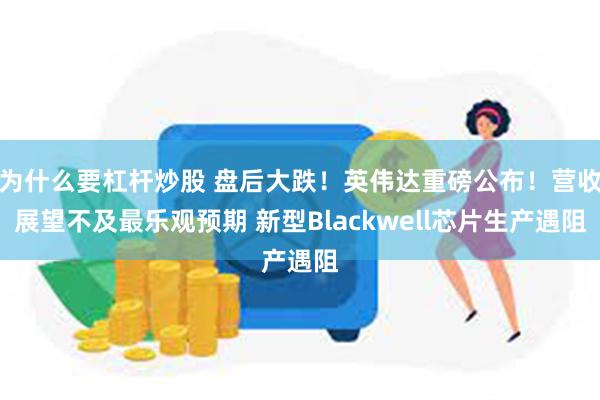 为什么要杠杆炒股 盘后大跌！英伟达重磅公布！营收展望不及最乐观预期 新型Blackwell芯片生产遇阻